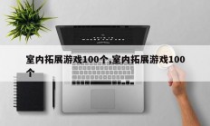 室内拓展游戏100个,室内拓展游戏100个