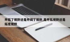 开拓了视野还是开阔了视野,是开拓视野还是拓宽视野