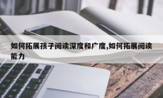 如何拓展孩子阅读深度和广度,如何拓展阅读能力