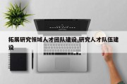 拓展研究领域人才团队建设,研究人才队伍建设