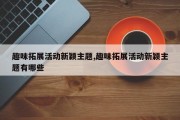 趣味拓展活动新颖主题,趣味拓展活动新颖主题有哪些