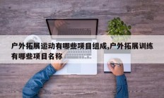 户外拓展运动有哪些项目组成,户外拓展训练有哪些项目名称