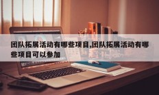 团队拓展活动有哪些项目,团队拓展活动有哪些项目可以参加