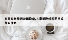 儿童攀爬绳网游乐设备,儿童攀爬绳网游乐设备叫什么