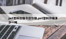 pet塑料价格今日价格,pet塑料价格多少一吨