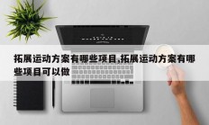 拓展运动方案有哪些项目,拓展运动方案有哪些项目可以做