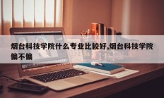 烟台科技学院什么专业比较好,烟台科技学院偏不偏