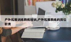 户外拓展训练教练培训,户外拓展教练的岗位职责