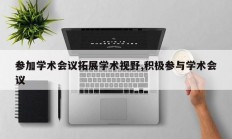 参加学术会议拓展学术视野,积极参与学术会议