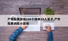 户外拓展游戏100个简单20人亲子,户外拓展训练小游戏