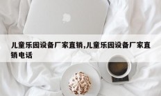 儿童乐园设备厂家直销,儿童乐园设备厂家直销电话