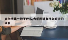 大学团建一般干什么,大学团建有什么好玩的项目