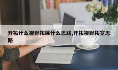 开拓什么视野拓展什么思路,开拓视野拓宽思路