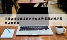 拓展训练经典项目玩法有哪些,拓展训练的常用项目游戏