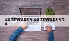 运营工作内容怎么写,运营工作内容怎么写范文