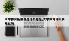 大学体育拓展课是什么意思,大学体育课拓展难过吗