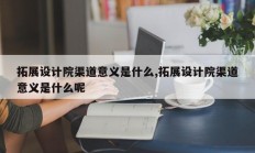 拓展设计院渠道意义是什么,拓展设计院渠道意义是什么呢
