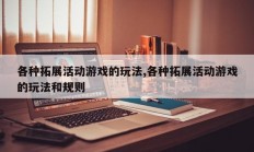 各种拓展活动游戏的玩法,各种拓展活动游戏的玩法和规则