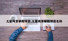 儿童绳索攀爬项目,儿童绳索攀爬项目名称