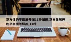 正方体的平面展开图11种图形,正方体展开的平面图怎样画,11种