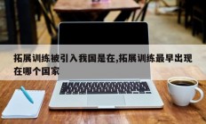 拓展训练被引入我国是在,拓展训练最早出现在哪个国家