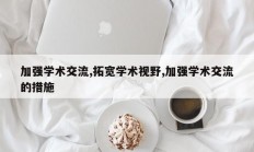 加强学术交流,拓宽学术视野,加强学术交流的措施