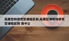 拓展型和研究型课程区别,拓展型课程和研究型课程区别 我中公