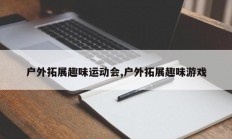户外拓展趣味运动会,户外拓展趣味游戏