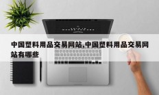 中国塑料用品交易网站,中国塑料用品交易网站有哪些