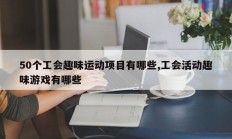 50个工会趣味运动项目有哪些,工会活动趣味游戏有哪些