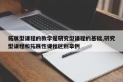 拓展型课程的教学是研究型课程的基础,研究型课程和拓展性课程区别举例