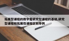 拓展型课程的教学是研究型课程的基础,研究型课程和拓展性课程区别举例
