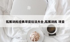 拓展训练经典项目玩法大全,拓展训练 项目