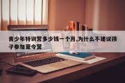 青少年特训营多少钱一个月,为什么不建议孩子参加夏令营