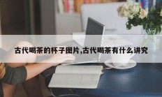 古代喝茶的杯子图片,古代喝茶有什么讲究