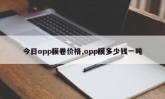 今日opp膜卷价格,opp膜多少钱一吨