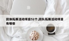 团体拓展活动项目52个,团队拓展活动项目有哪些