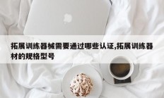 拓展训练器械需要通过哪些认证,拓展训练器材的规格型号
