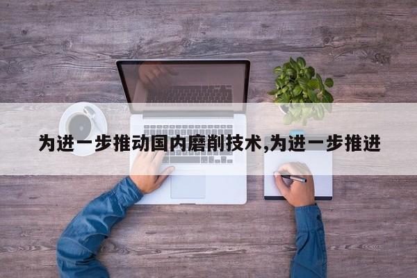 为进一步推动国内磨削技术,为进一步推进