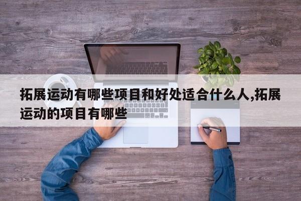拓展运动有哪些项目和好处适合什么人,拓展运动的项目有哪些