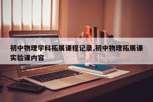 初中物理学科拓展课程记录,初中物理拓展课实验课内容