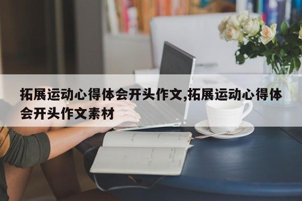 拓展运动心得体会开头作文,拓展运动心得体会开头作文素材