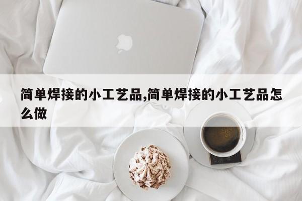 简单焊接的小工艺品,简单焊接的小工艺品怎么做
