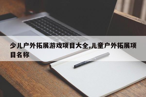 少儿户外拓展游戏项目大全,儿童户外拓展项目名称