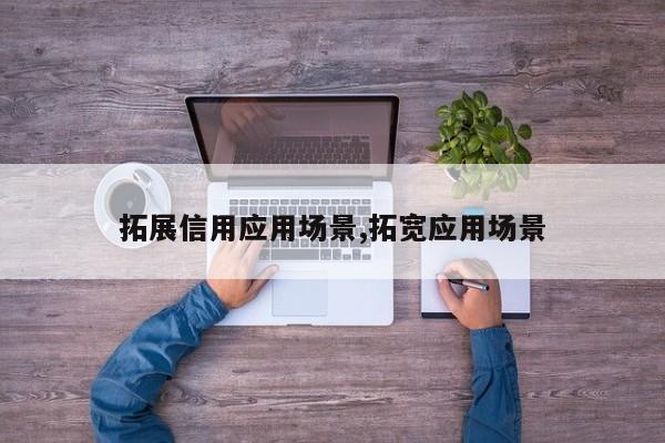 拓展信用应用场景,拓宽应用场景