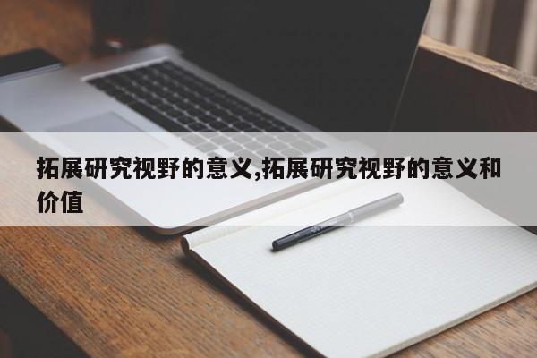 拓展研究视野的意义,拓展研究视野的意义和价值