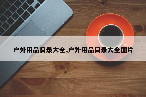 户外用品目录大全,户外用品目录大全图片
