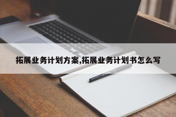 拓展业务计划方案,拓展业务计划书怎么写