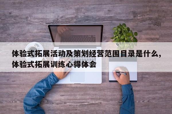 体验式拓展活动及策划经营范围目录是什么,体验式拓展训练心得体会