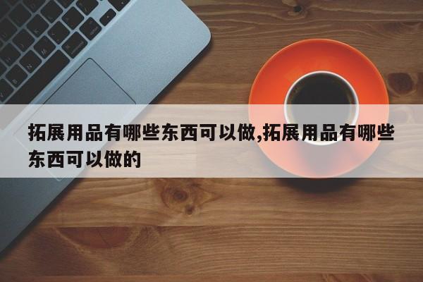 拓展用品有哪些东西可以做,拓展用品有哪些东西可以做的